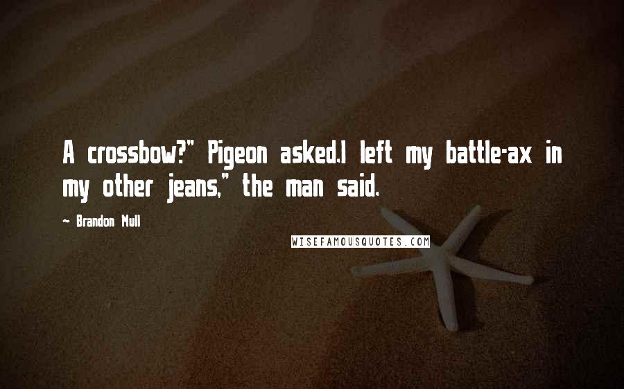 Brandon Mull Quotes: A crossbow?" Pigeon asked.I left my battle-ax in my other jeans," the man said.