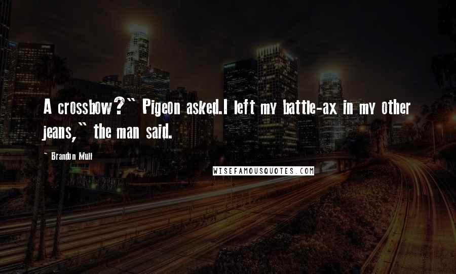 Brandon Mull Quotes: A crossbow?" Pigeon asked.I left my battle-ax in my other jeans," the man said.