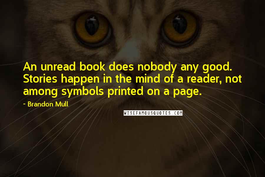 Brandon Mull Quotes: An unread book does nobody any good. Stories happen in the mind of a reader, not among symbols printed on a page.