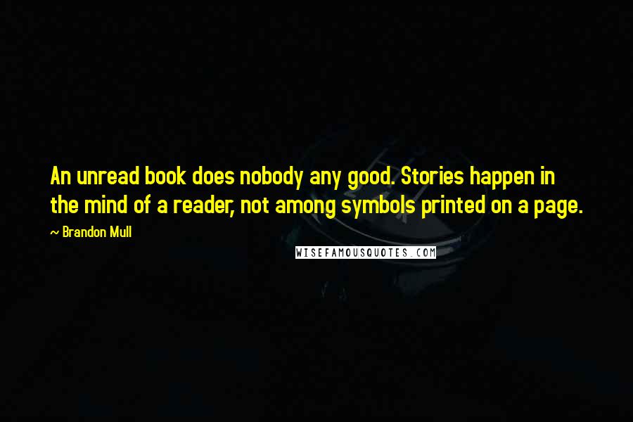 Brandon Mull Quotes: An unread book does nobody any good. Stories happen in the mind of a reader, not among symbols printed on a page.