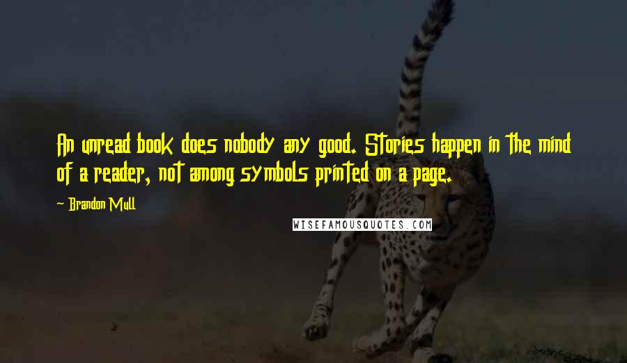Brandon Mull Quotes: An unread book does nobody any good. Stories happen in the mind of a reader, not among symbols printed on a page.
