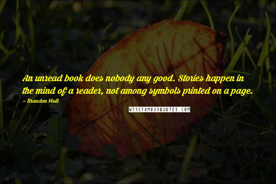 Brandon Mull Quotes: An unread book does nobody any good. Stories happen in the mind of a reader, not among symbols printed on a page.