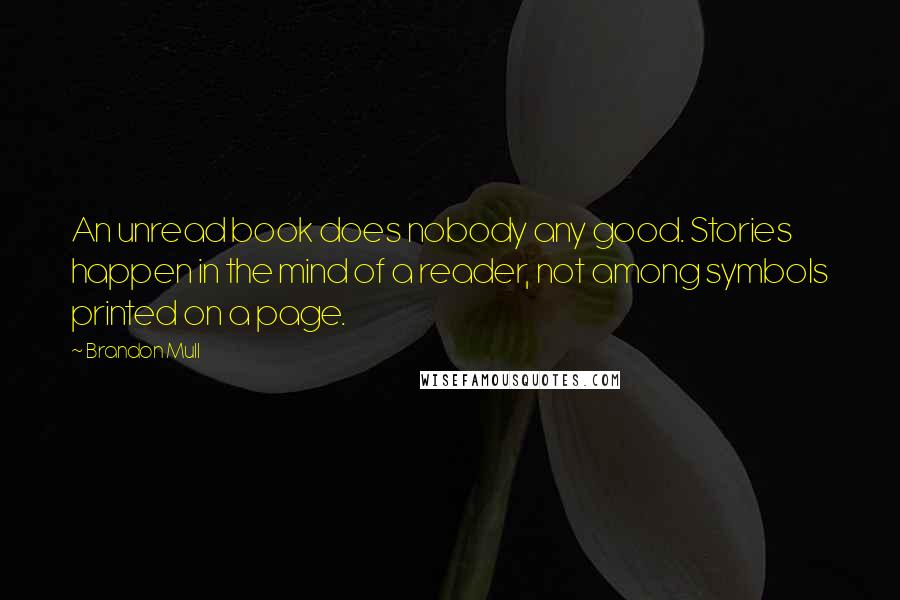 Brandon Mull Quotes: An unread book does nobody any good. Stories happen in the mind of a reader, not among symbols printed on a page.