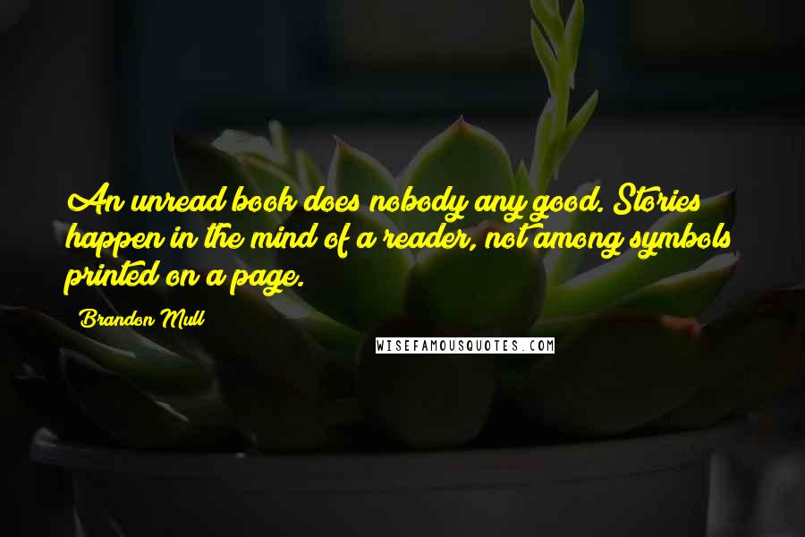 Brandon Mull Quotes: An unread book does nobody any good. Stories happen in the mind of a reader, not among symbols printed on a page.