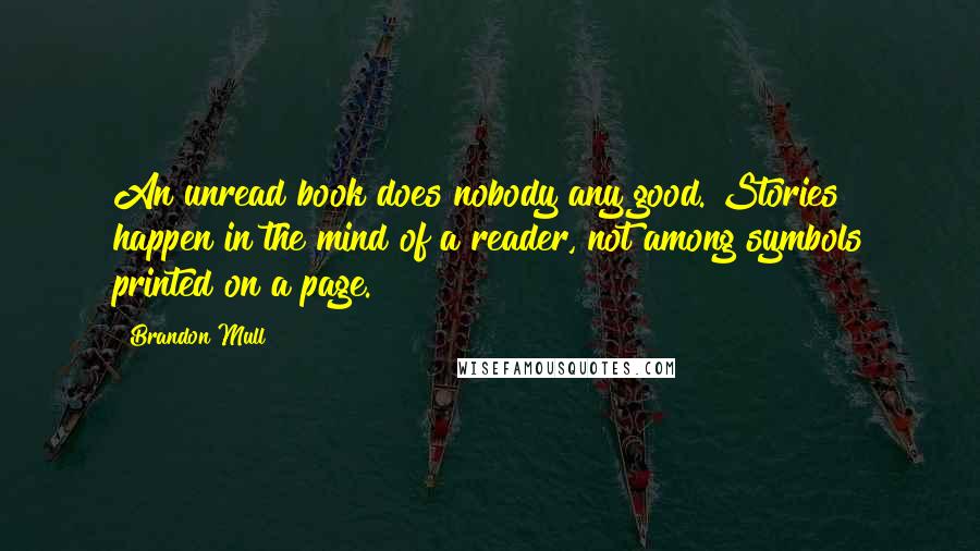 Brandon Mull Quotes: An unread book does nobody any good. Stories happen in the mind of a reader, not among symbols printed on a page.