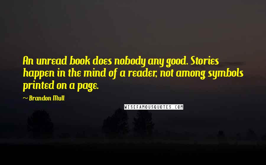 Brandon Mull Quotes: An unread book does nobody any good. Stories happen in the mind of a reader, not among symbols printed on a page.