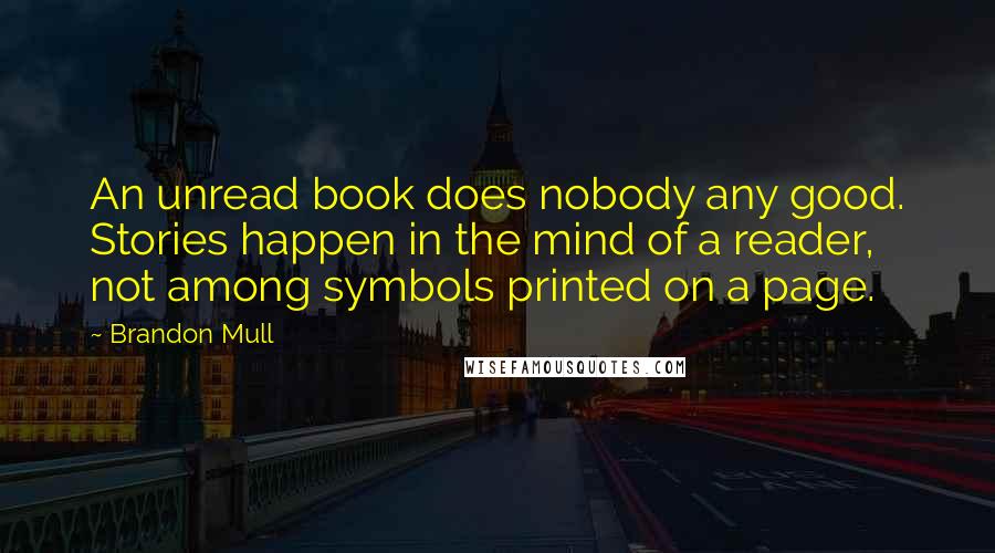 Brandon Mull Quotes: An unread book does nobody any good. Stories happen in the mind of a reader, not among symbols printed on a page.