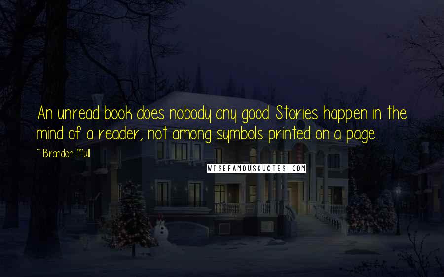 Brandon Mull Quotes: An unread book does nobody any good. Stories happen in the mind of a reader, not among symbols printed on a page.