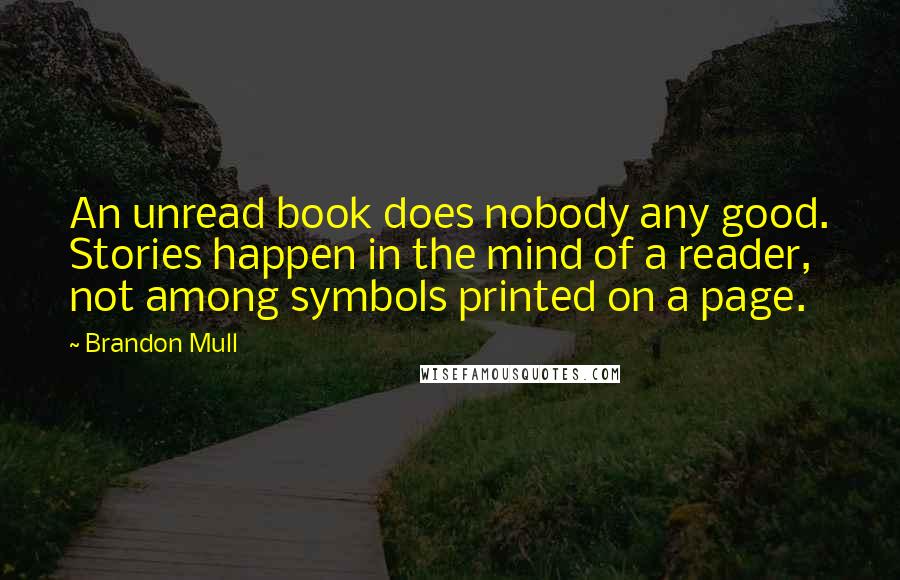 Brandon Mull Quotes: An unread book does nobody any good. Stories happen in the mind of a reader, not among symbols printed on a page.