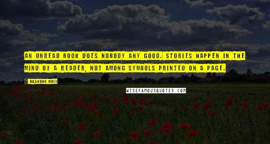 Brandon Mull Quotes: An unread book does nobody any good. Stories happen in the mind of a reader, not among symbols printed on a page.