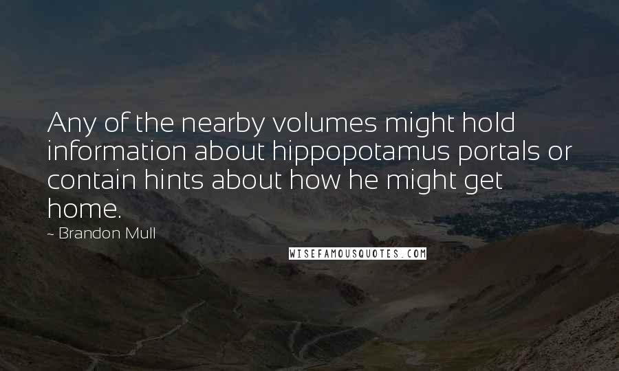 Brandon Mull Quotes: Any of the nearby volumes might hold information about hippopotamus portals or contain hints about how he might get home.