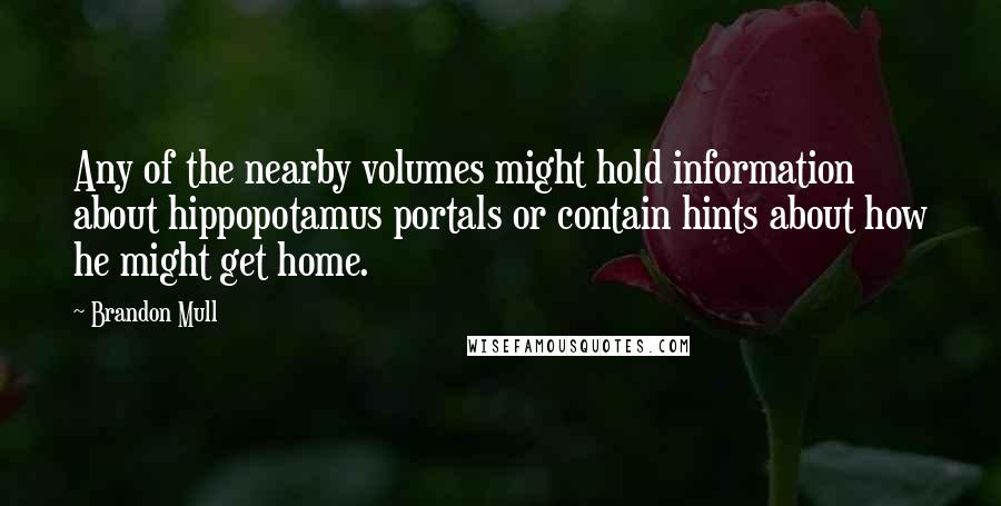 Brandon Mull Quotes: Any of the nearby volumes might hold information about hippopotamus portals or contain hints about how he might get home.