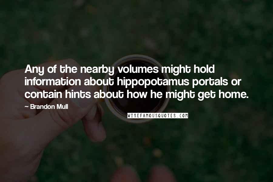 Brandon Mull Quotes: Any of the nearby volumes might hold information about hippopotamus portals or contain hints about how he might get home.