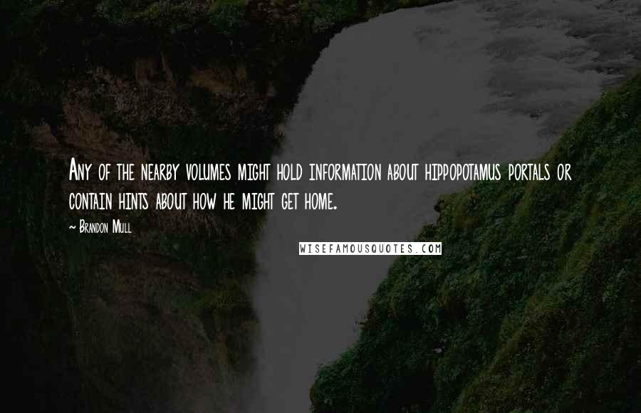 Brandon Mull Quotes: Any of the nearby volumes might hold information about hippopotamus portals or contain hints about how he might get home.
