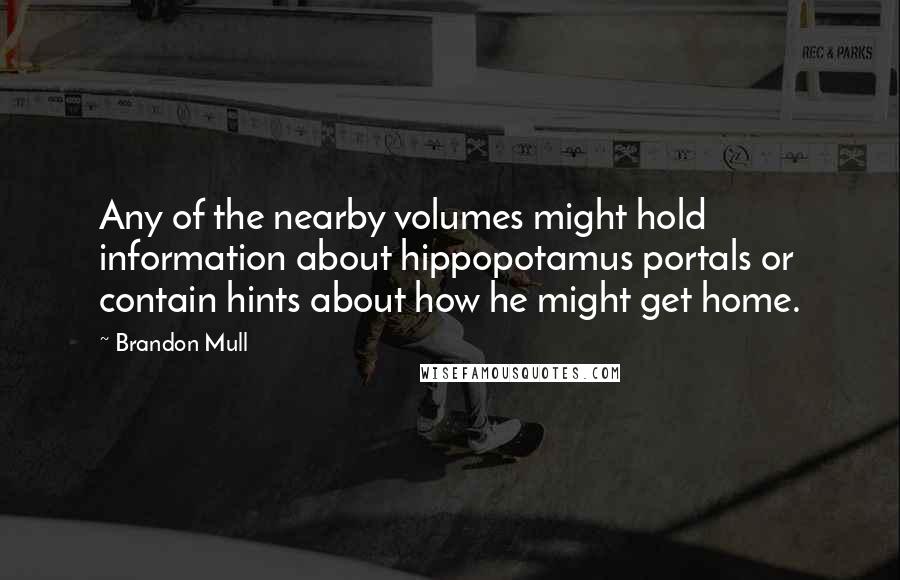 Brandon Mull Quotes: Any of the nearby volumes might hold information about hippopotamus portals or contain hints about how he might get home.
