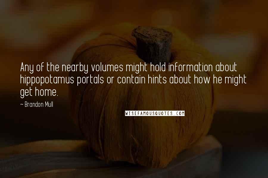 Brandon Mull Quotes: Any of the nearby volumes might hold information about hippopotamus portals or contain hints about how he might get home.