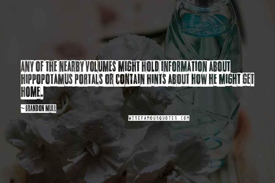 Brandon Mull Quotes: Any of the nearby volumes might hold information about hippopotamus portals or contain hints about how he might get home.