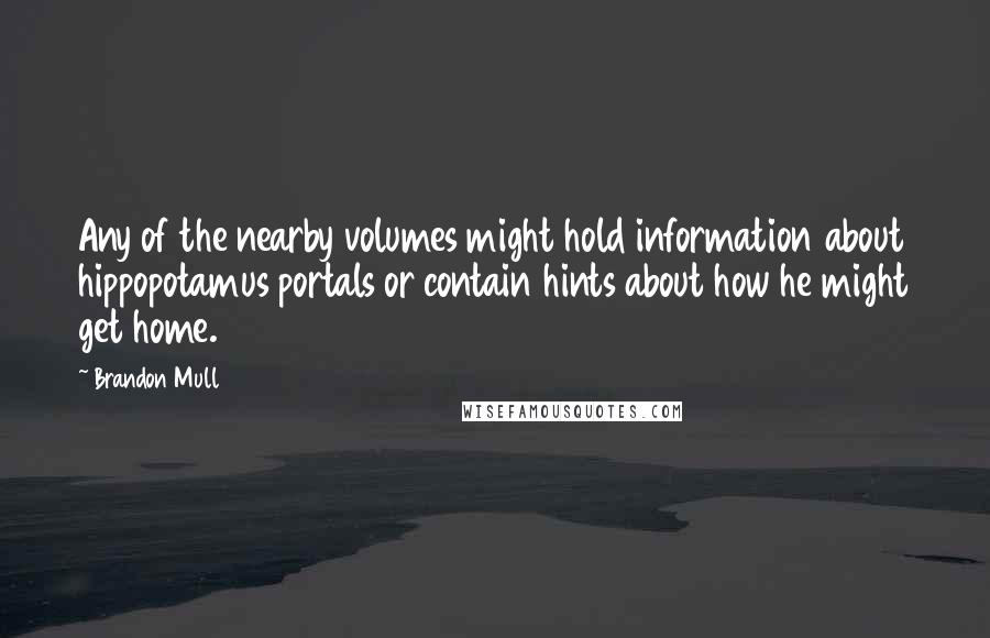 Brandon Mull Quotes: Any of the nearby volumes might hold information about hippopotamus portals or contain hints about how he might get home.