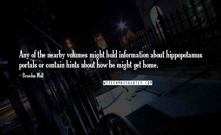 Brandon Mull Quotes: Any of the nearby volumes might hold information about hippopotamus portals or contain hints about how he might get home.