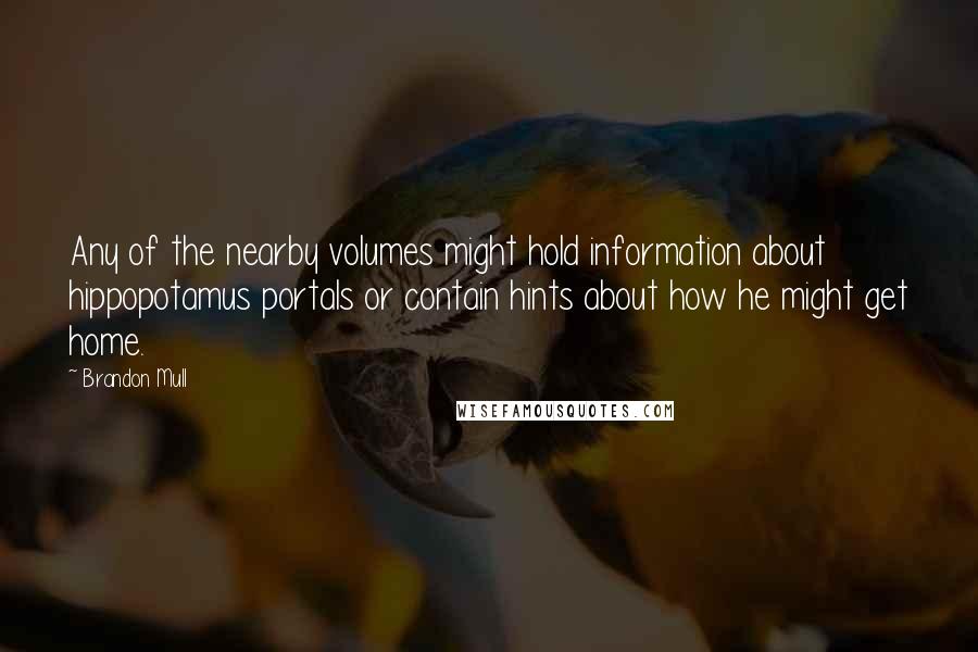 Brandon Mull Quotes: Any of the nearby volumes might hold information about hippopotamus portals or contain hints about how he might get home.