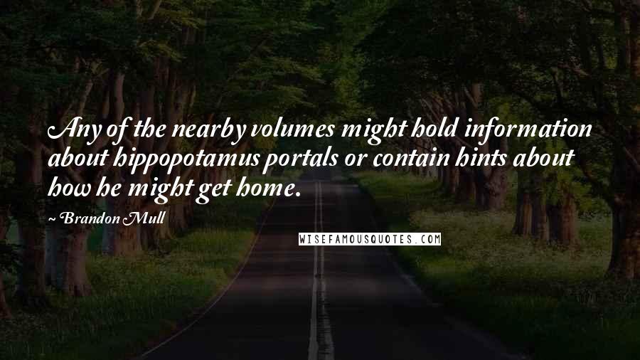 Brandon Mull Quotes: Any of the nearby volumes might hold information about hippopotamus portals or contain hints about how he might get home.