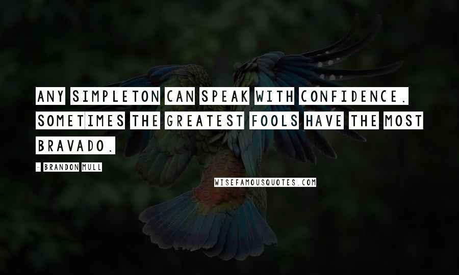 Brandon Mull Quotes: Any simpleton can speak with confidence. Sometimes the greatest fools have the most bravado.