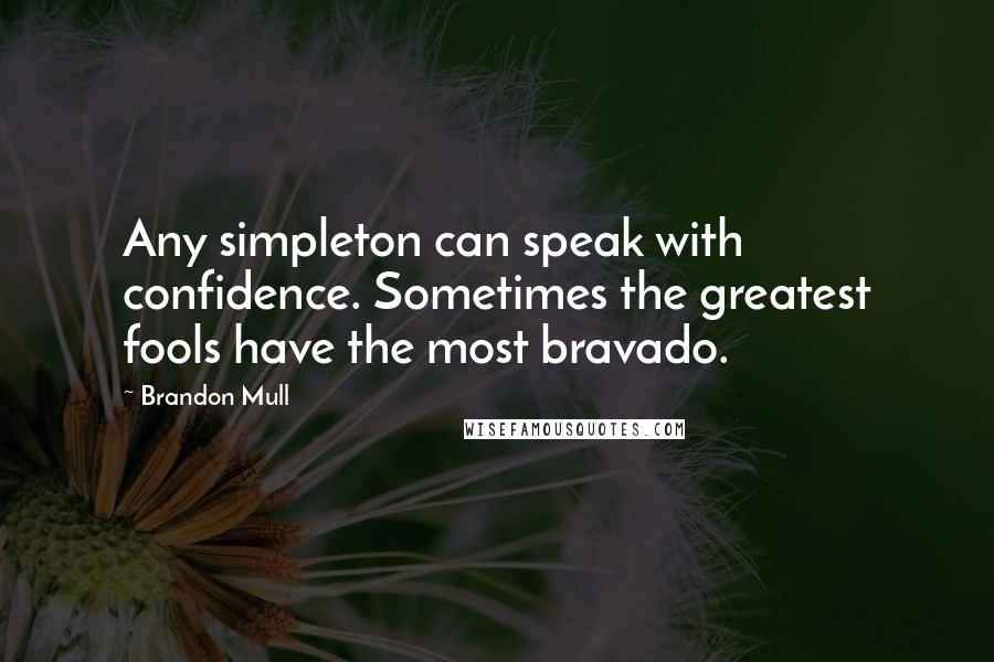 Brandon Mull Quotes: Any simpleton can speak with confidence. Sometimes the greatest fools have the most bravado.