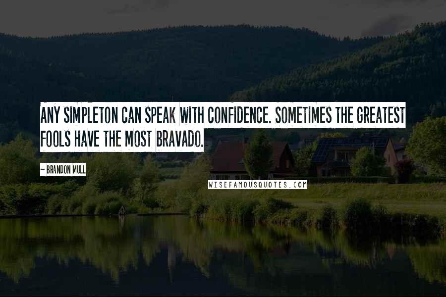 Brandon Mull Quotes: Any simpleton can speak with confidence. Sometimes the greatest fools have the most bravado.