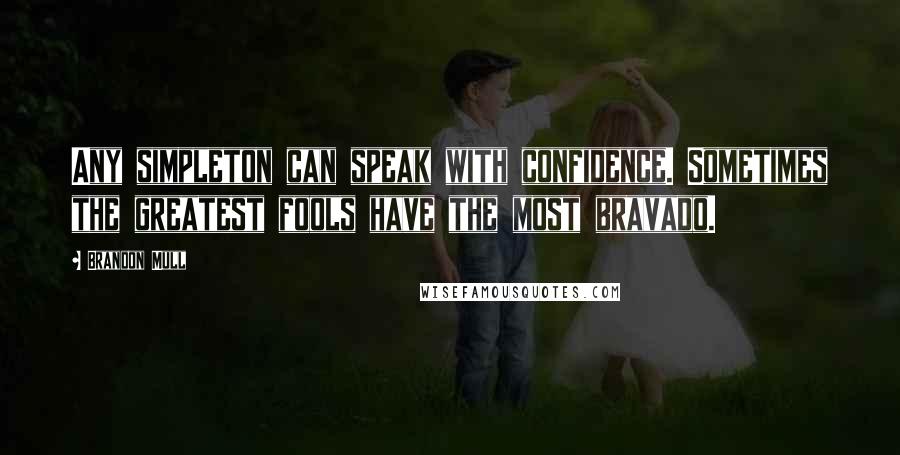 Brandon Mull Quotes: Any simpleton can speak with confidence. Sometimes the greatest fools have the most bravado.