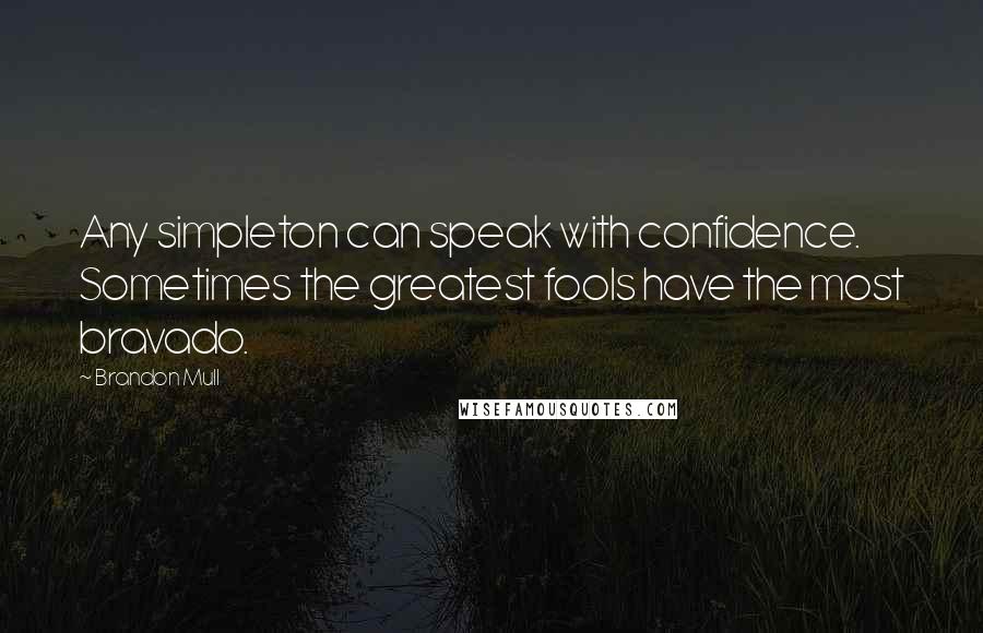 Brandon Mull Quotes: Any simpleton can speak with confidence. Sometimes the greatest fools have the most bravado.