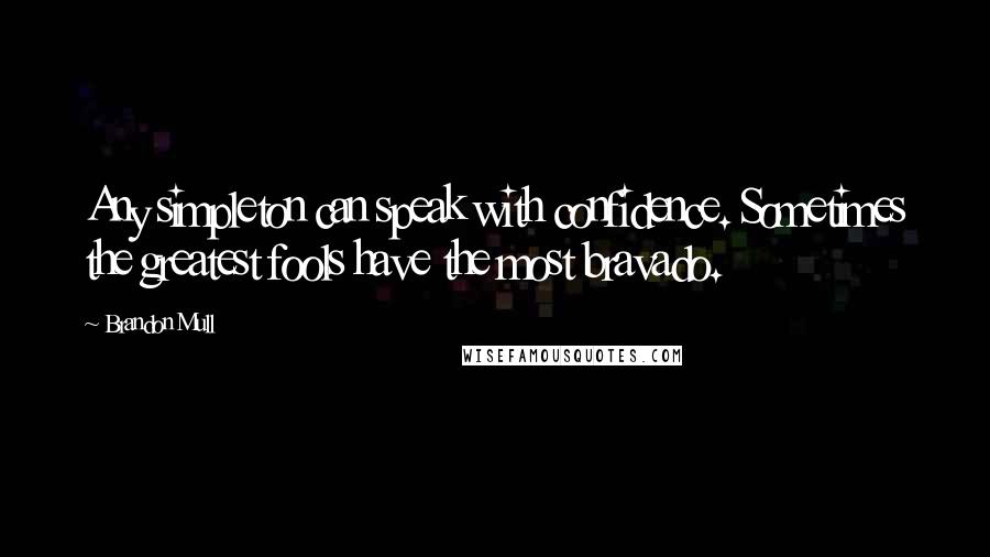 Brandon Mull Quotes: Any simpleton can speak with confidence. Sometimes the greatest fools have the most bravado.