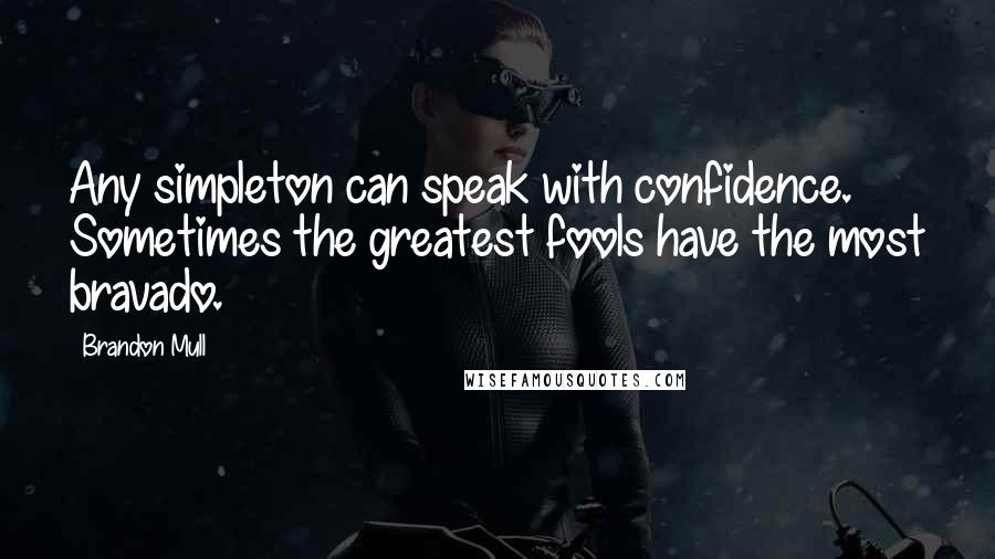 Brandon Mull Quotes: Any simpleton can speak with confidence. Sometimes the greatest fools have the most bravado.