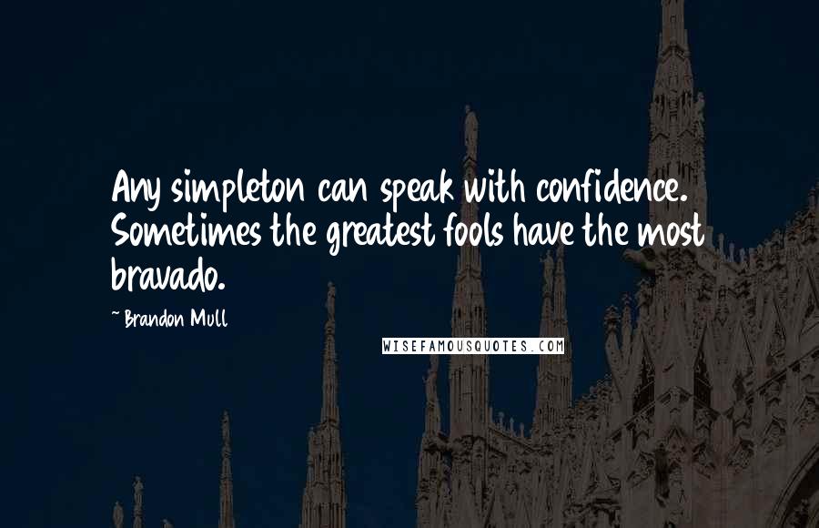 Brandon Mull Quotes: Any simpleton can speak with confidence. Sometimes the greatest fools have the most bravado.