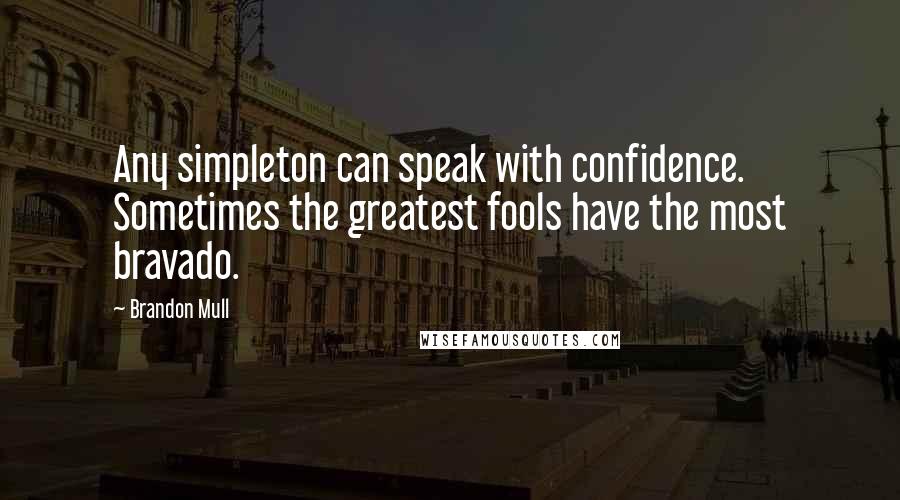 Brandon Mull Quotes: Any simpleton can speak with confidence. Sometimes the greatest fools have the most bravado.
