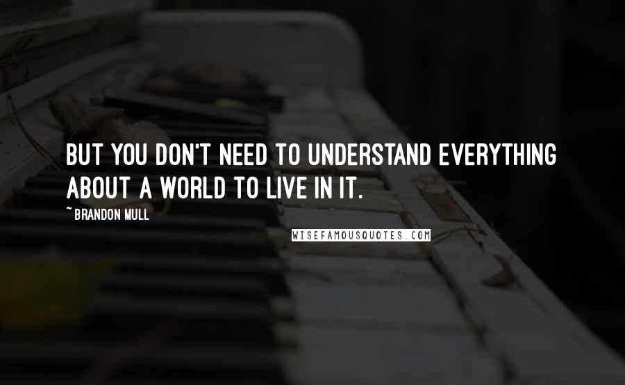 Brandon Mull Quotes: But you don't need to understand everything about a world to live in it.