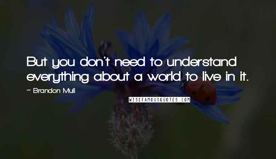 Brandon Mull Quotes: But you don't need to understand everything about a world to live in it.