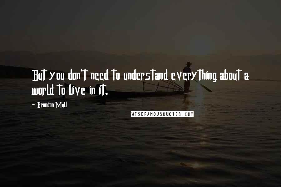 Brandon Mull Quotes: But you don't need to understand everything about a world to live in it.