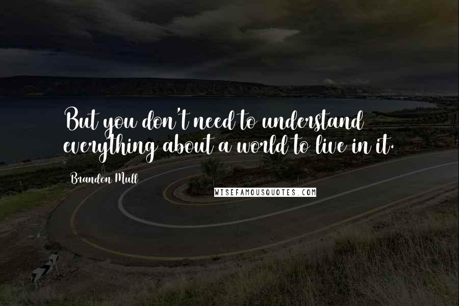 Brandon Mull Quotes: But you don't need to understand everything about a world to live in it.