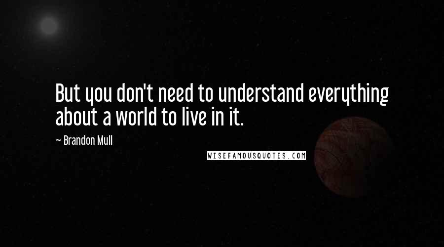 Brandon Mull Quotes: But you don't need to understand everything about a world to live in it.