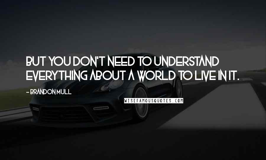 Brandon Mull Quotes: But you don't need to understand everything about a world to live in it.