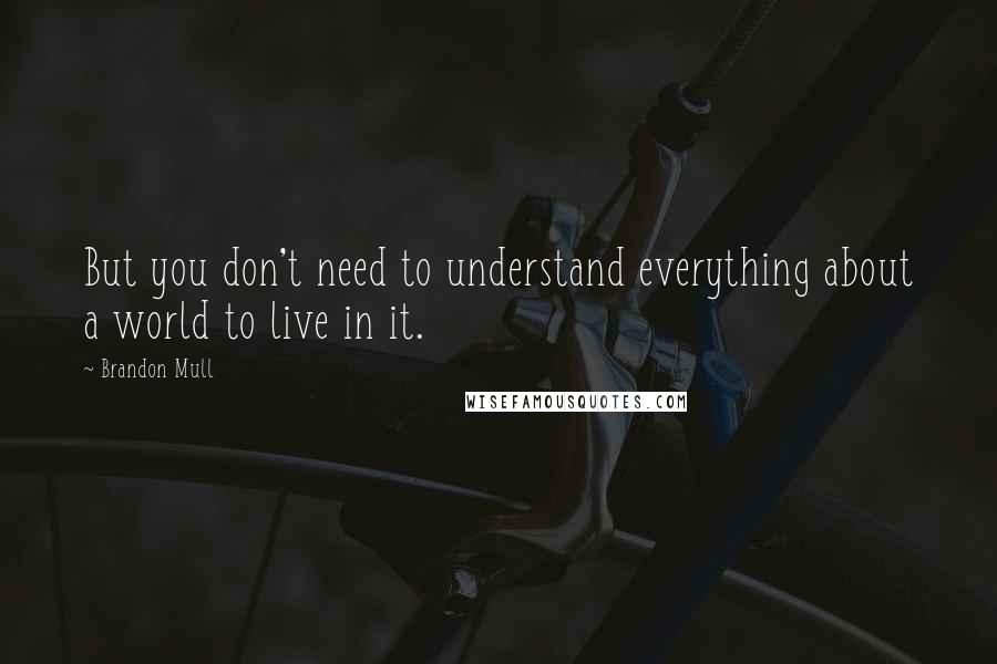 Brandon Mull Quotes: But you don't need to understand everything about a world to live in it.