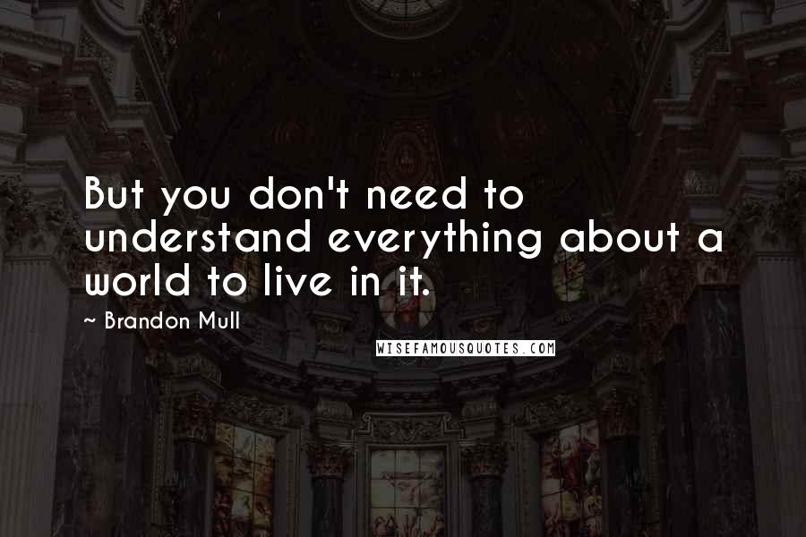 Brandon Mull Quotes: But you don't need to understand everything about a world to live in it.