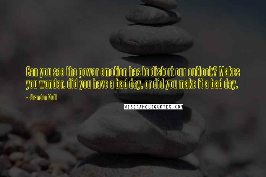 Brandon Mull Quotes: Can you see the power emotion has to distort our outlook? Makes you wonder, did you have a bad day, or did you make it a bad day.