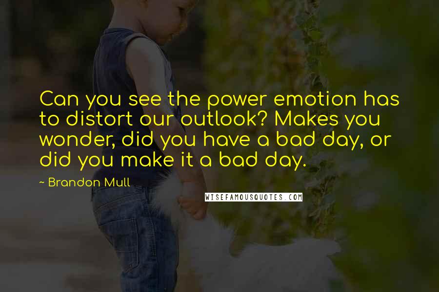 Brandon Mull Quotes: Can you see the power emotion has to distort our outlook? Makes you wonder, did you have a bad day, or did you make it a bad day.