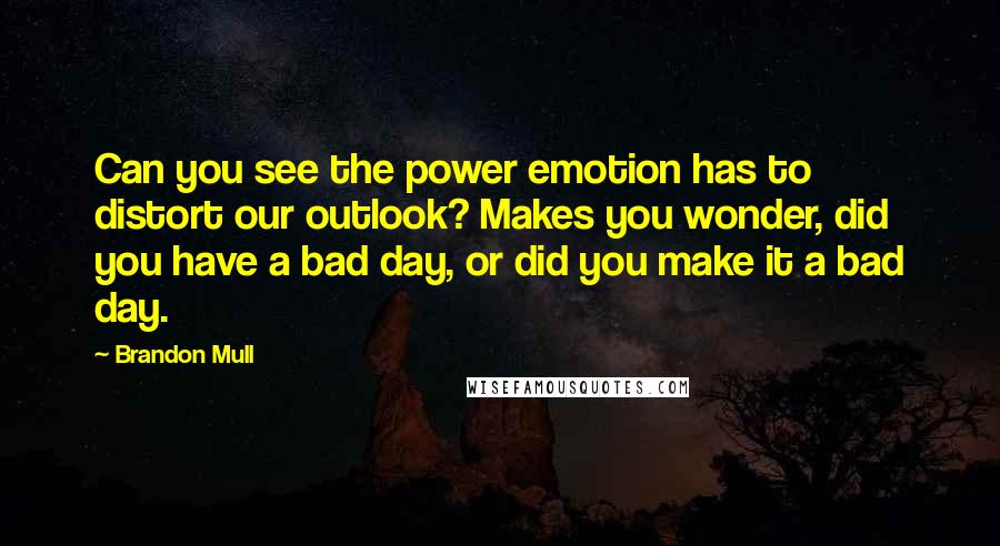 Brandon Mull Quotes: Can you see the power emotion has to distort our outlook? Makes you wonder, did you have a bad day, or did you make it a bad day.