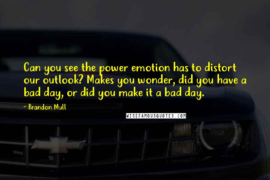 Brandon Mull Quotes: Can you see the power emotion has to distort our outlook? Makes you wonder, did you have a bad day, or did you make it a bad day.