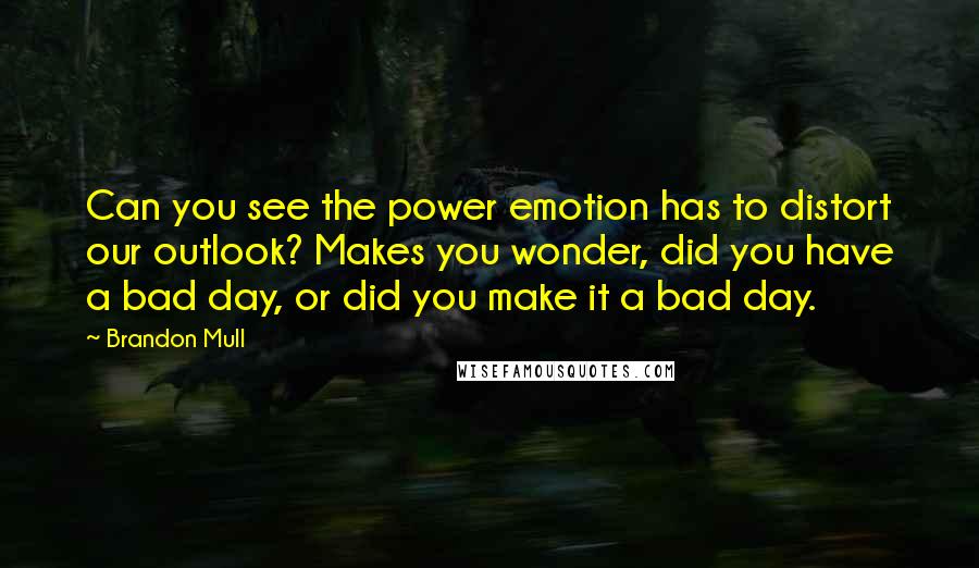 Brandon Mull Quotes: Can you see the power emotion has to distort our outlook? Makes you wonder, did you have a bad day, or did you make it a bad day.