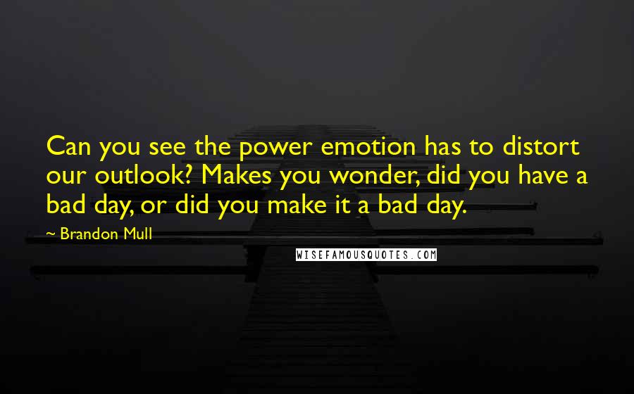 Brandon Mull Quotes: Can you see the power emotion has to distort our outlook? Makes you wonder, did you have a bad day, or did you make it a bad day.