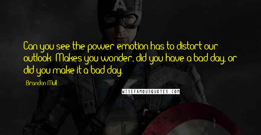 Brandon Mull Quotes: Can you see the power emotion has to distort our outlook? Makes you wonder, did you have a bad day, or did you make it a bad day.