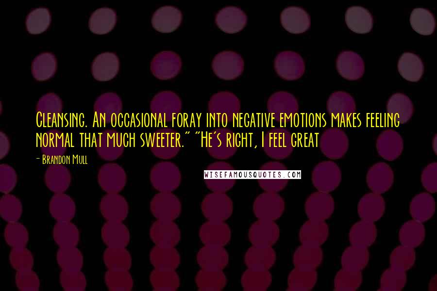 Brandon Mull Quotes: Cleansing. An occasional foray into negative emotions makes feeling normal that much sweeter." "He's right, I feel great